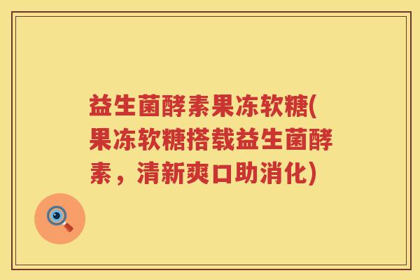 益生菌酵素果冻软糖(果冻软糖搭载益生菌酵素，清新爽口助消化)