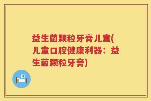 益生菌颗粒牙膏儿童(儿童口腔健康利器：益生菌颗粒牙膏)