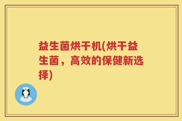 益生菌烘干机(烘干益生菌，高效的保健新选择)