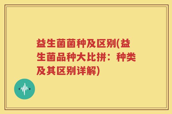 益生菌菌种及区别(益生菌品种大比拼：种类及其区别详解)