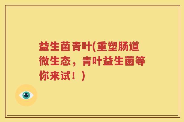 益生菌青叶(重塑肠道微生态，青叶益生菌等你来试！)