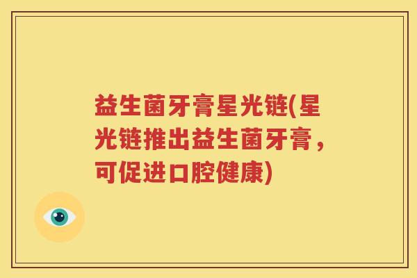 益生菌牙膏星光链(星光链推出益生菌牙膏，可促进口腔健康)