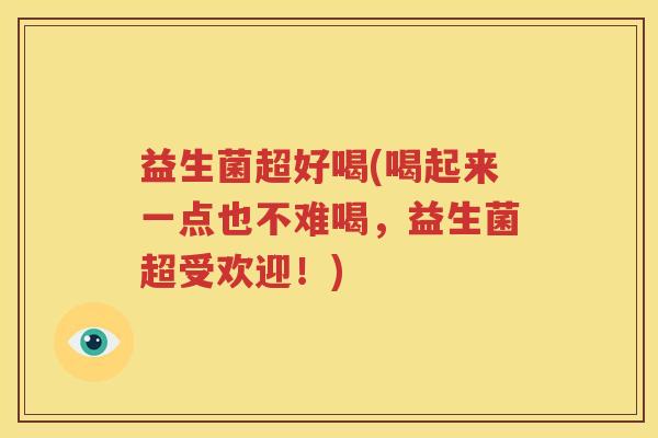 益生菌超好喝(喝起来一点也不难喝，益生菌超受欢迎！)