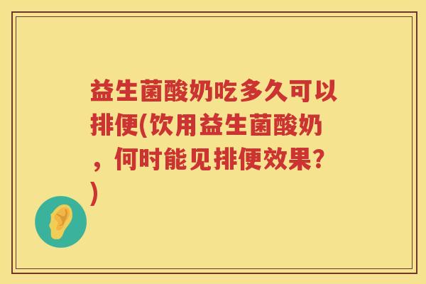 益生菌酸奶吃多久可以排便(饮用益生菌酸奶，何时能见排便效果？)