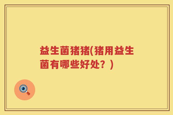 益生菌猪猪(猪用益生菌有哪些好处？)