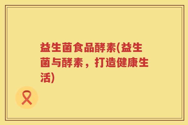 益生菌食品酵素(益生菌与酵素，打造健康生活)