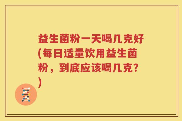 益生菌粉一天喝几克好(每日适量饮用益生菌粉，到底应该喝几克？)