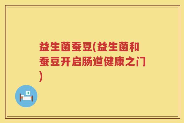 益生菌蚕豆(益生菌和蚕豆开启肠道健康之门)