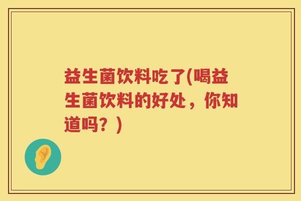 益生菌饮料吃了(喝益生菌饮料的好处，你知道吗？)