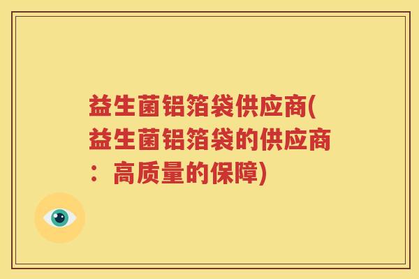 益生菌铝箔袋供应商(益生菌铝箔袋的供应商：高质量的保障)