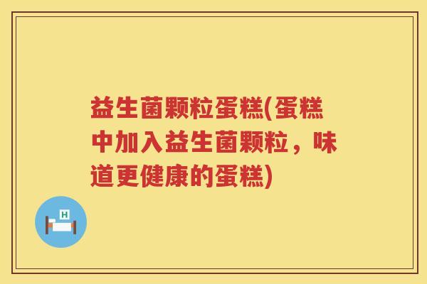 益生菌颗粒蛋糕(蛋糕中加入益生菌颗粒，味道更健康的蛋糕)