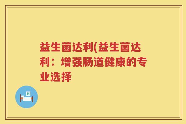 益生菌达利(益生菌达利：增强肠道健康的专业选择