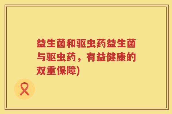 益生菌和驱虫药益生菌与驱虫药，有益健康的双重保障)