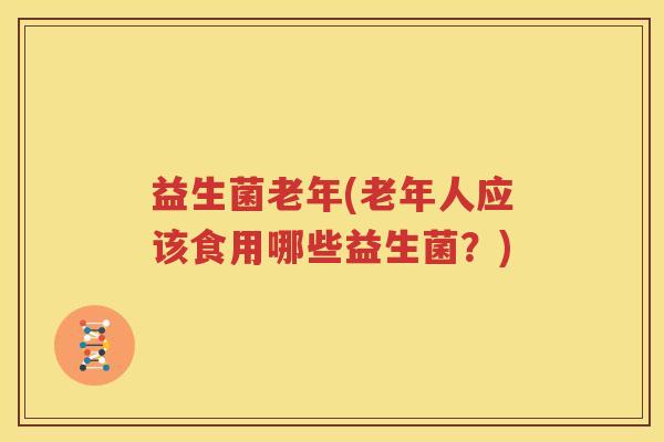 益生菌老年(老年人应该食用哪些益生菌？)