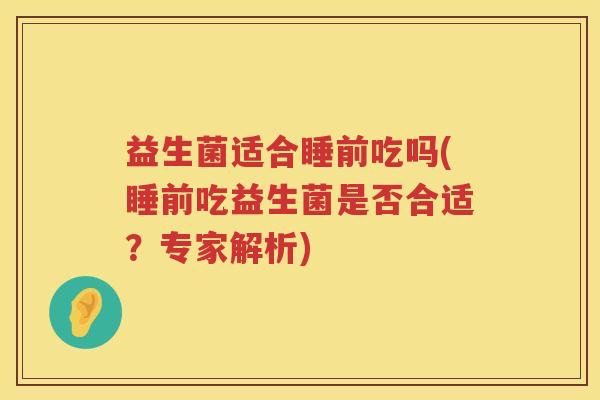 益生菌适合睡前吃吗(睡前吃益生菌是否合适？专家解析)