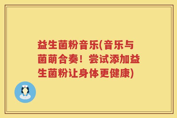 益生菌粉音乐(音乐与菌萌合奏！尝试添加益生菌粉让身体更健康)