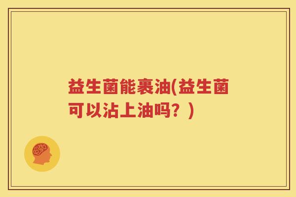 益生菌能裹油(益生菌可以沾上油吗？)
