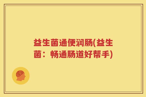 益生菌通便润肠(益生菌：畅通肠道好帮手)