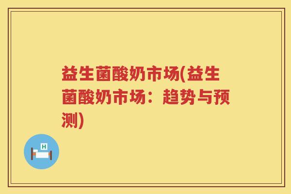 益生菌酸奶市场(益生菌酸奶市场：趋势与预测)