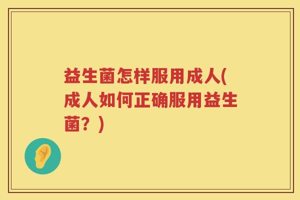 益生菌怎样服用成人(成人如何正确服用益生菌？)