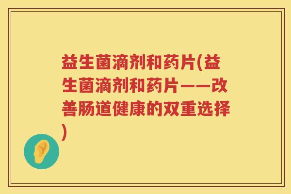 益生菌滴剂和药片(益生菌滴剂和药片——改善肠道健康的双重选择)