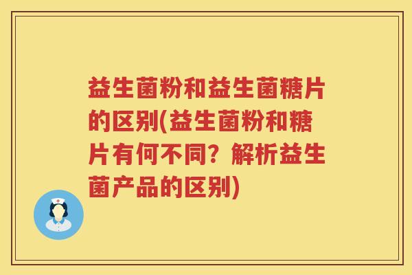益生菌粉和益生菌糖片的区别(益生菌粉和糖片有何不同？解析益生菌产品的区别)