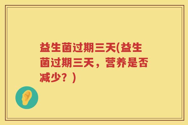 益生菌过期三天(益生菌过期三天，营养是否减少？)