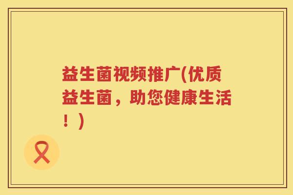 益生菌视频推广(优质益生菌，助您健康生活！)
