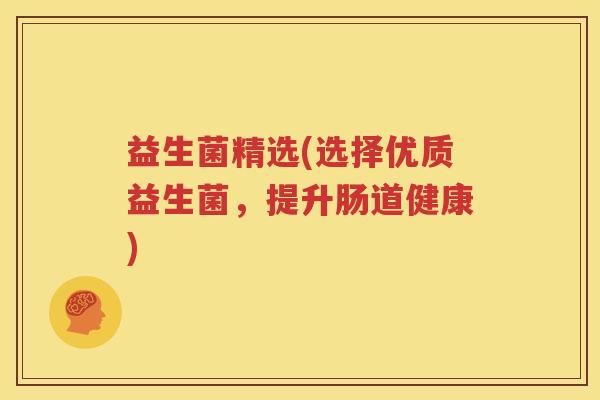益生菌精选(选择优质益生菌，提升肠道健康)
