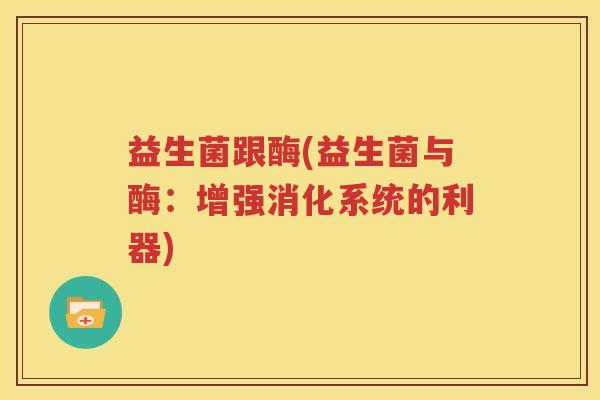 益生菌跟酶(益生菌与酶：增强消化系统的利器)