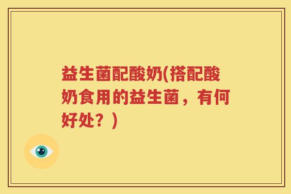 益生菌配酸奶(搭配酸奶食用的益生菌，有何好处？)