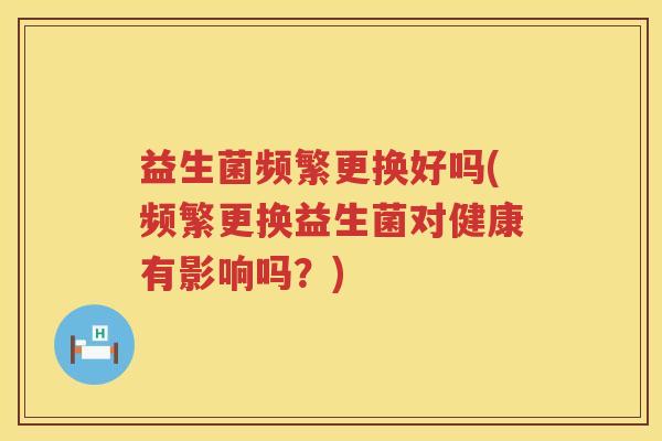 益生菌频繁更换好吗(频繁更换益生菌对健康有影响吗？)