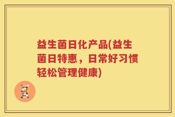 益生菌日化产品(益生菌日特惠，日常好习惯轻松管理健康)