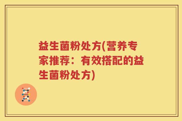 益生菌粉处方(营养专家推荐：有效搭配的益生菌粉处方)