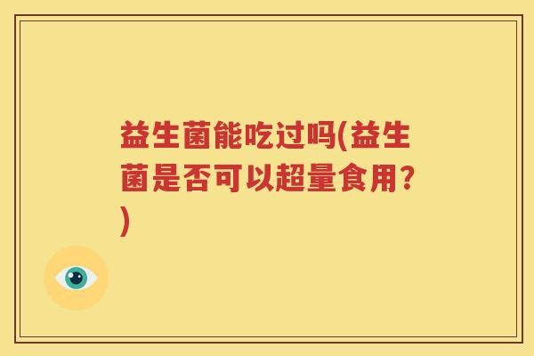 益生菌能吃过吗(益生菌是否可以超量食用？)