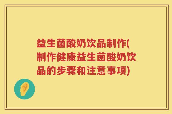 益生菌酸奶饮品制作(制作健康益生菌酸奶饮品的步骤和注意事项)