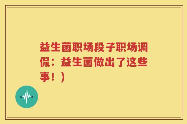 益生菌职场段子职场调侃：益生菌做出了这些事！)