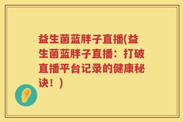 益生菌蓝胖子直播(益生菌蓝胖子直播：打破直播平台记录的健康秘诀！)