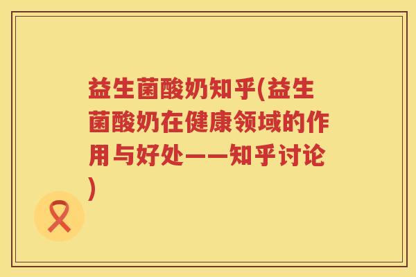 益生菌酸奶知乎(益生菌酸奶在健康领域的作用与好处——知乎讨论)