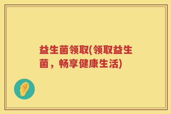 益生菌领取(领取益生菌，畅享健康生活)