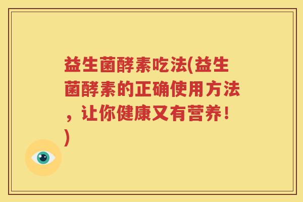 益生菌酵素吃法(益生菌酵素的正确使用方法，让你健康又有营养！)