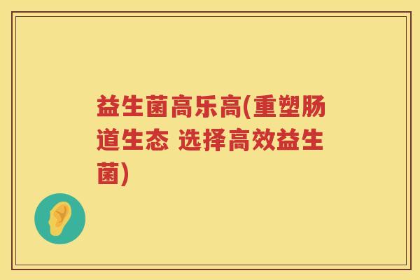 益生菌高乐高(重塑肠道生态 选择高效益生菌)