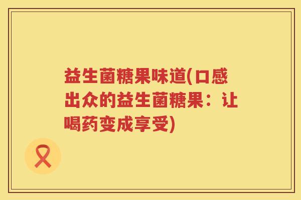 益生菌糖果味道(口感出众的益生菌糖果：让喝药变成享受)