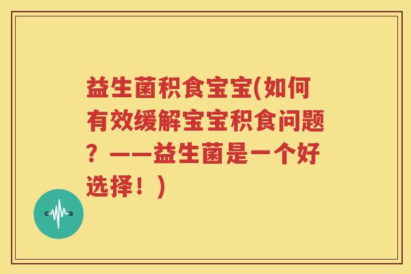 益生菌积食宝宝(如何有效缓解宝宝积食问题？——益生菌是一个好选择！)