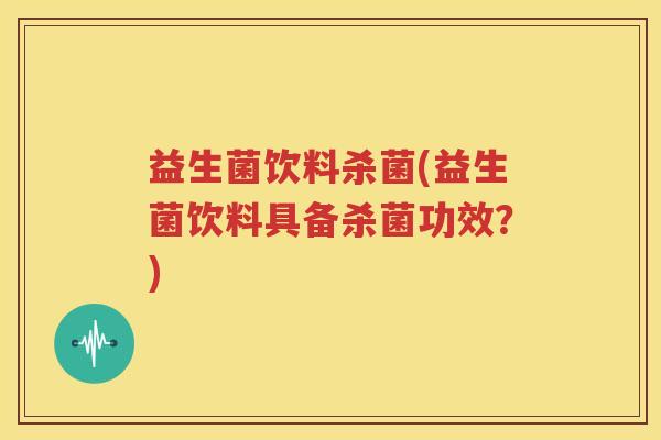 益生菌饮料杀菌(益生菌饮料具备杀菌功效？)