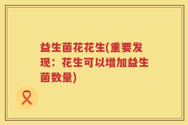 益生菌花花生(重要发现：花生可以增加益生菌数量)