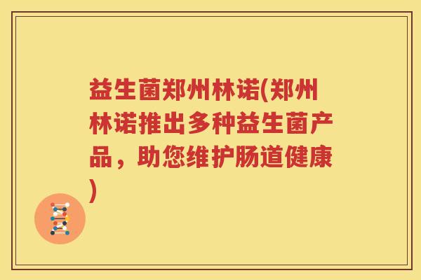 益生菌郑州林诺(郑州林诺推出多种益生菌产品，助您维护肠道健康)