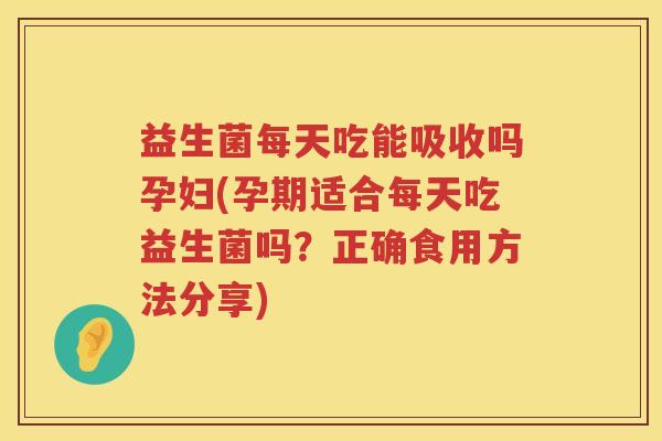 益生菌每天吃能吸收吗孕妇(孕期适合每天吃益生菌吗？正确食用方法分享)