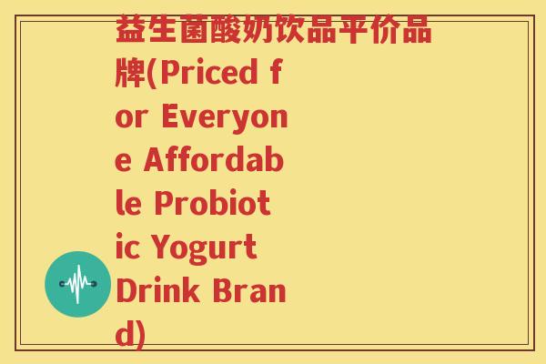 益生菌酸奶饮品平价品牌(Priced for Everyone Affordable Probiotic Yogurt Drink Brand)