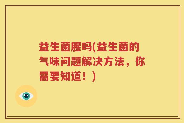 益生菌腥吗(益生菌的气味问题解决方法，你需要知道！)